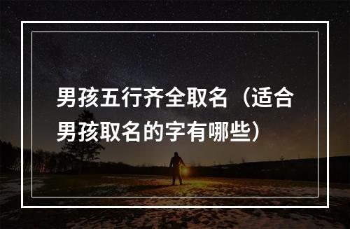 男孩五行齐全取名（适合男孩取名的字有哪些）