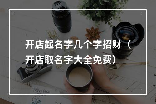 开店起名字几个字招财（开店取名字大全免费）