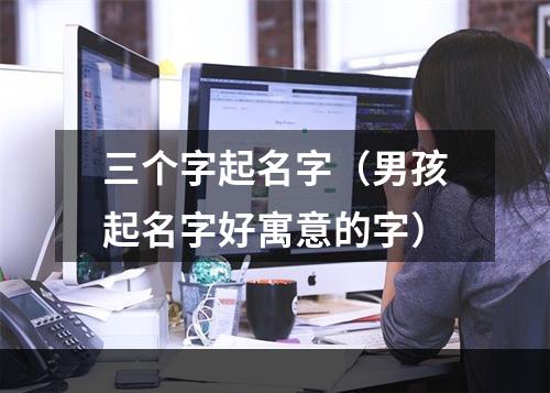 三个字起名字（男孩起名字好寓意的字）