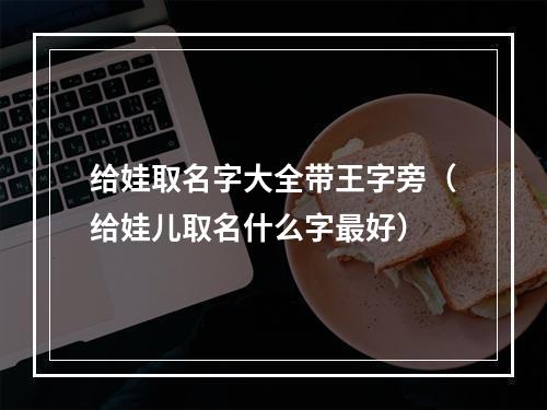 给娃取名字大全带王字旁（给娃儿取名什么字最好）