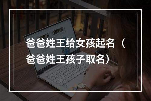 爸爸姓王给女孩起名（爸爸姓王孩子取名）