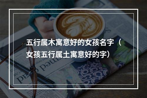 五行属木寓意好的女孩名字（女孩五行属土寓意好的字）