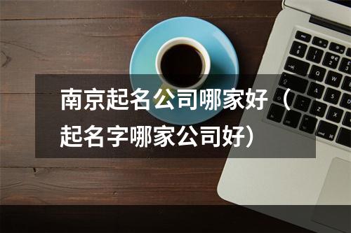 南京起名公司哪家好（起名字哪家公司好）