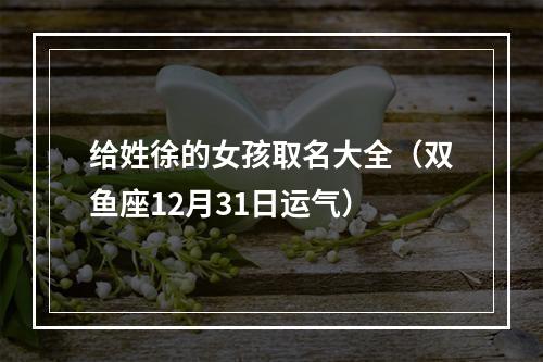 给姓徐的女孩取名大全（双鱼座12月31日运气）