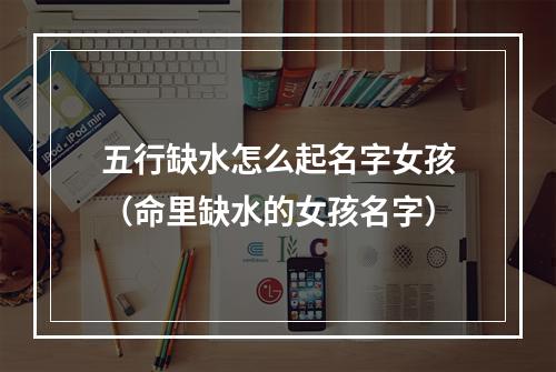 五行缺水怎么起名字女孩（命里缺水的女孩名字）