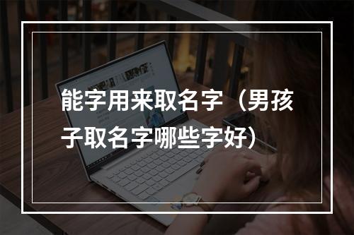 能字用来取名字（男孩子取名字哪些字好）