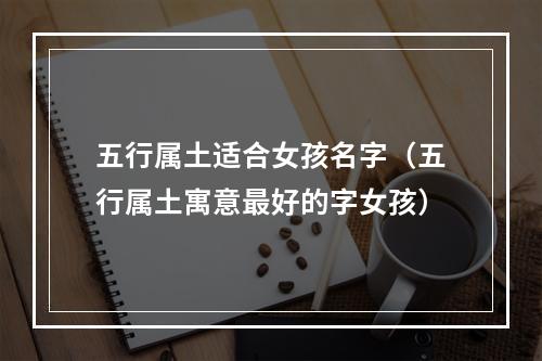 五行属土适合女孩名字（五行属土寓意最好的字女孩）
