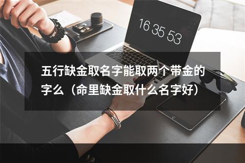 五行缺金取名字能取两个带金的字么（命里缺金取什么名字好）