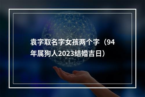 袁字取名字女孩两个字（94年属狗人2023结婚吉日）