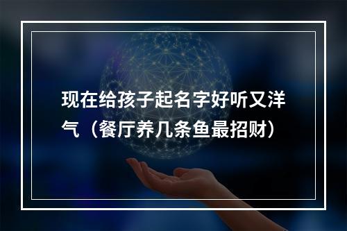 现在给孩子起名字好听又洋气（餐厅养几条鱼最招财）