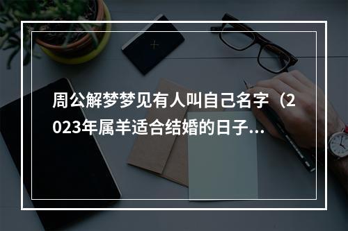 周公解梦梦见有人叫自己名字（2023年属羊适合结婚的日子一览表）