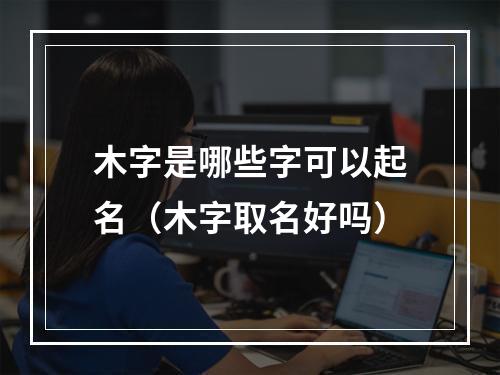 木字是哪些字可以起名（木字取名好吗）
