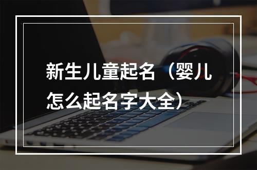 新生儿童起名（婴儿怎么起名字大全）