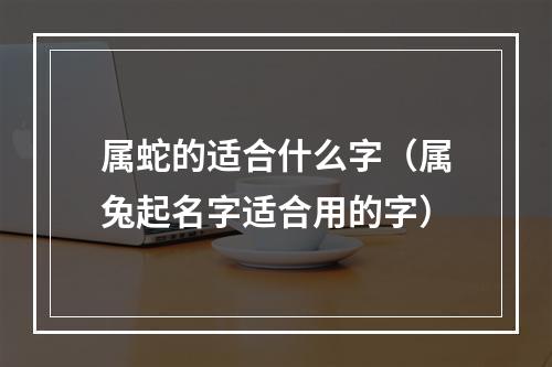 属蛇的适合什么字（属兔起名字适合用的字）