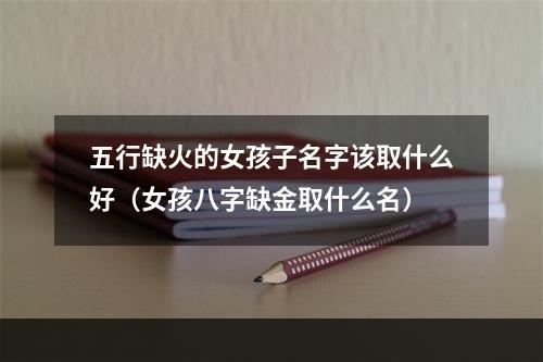 五行缺火的女孩子名字该取什么好（女孩八字缺金取什么名）