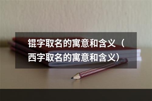 锟字取名的寓意和含义（西字取名的寓意和含义）