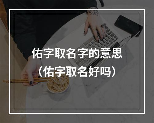 佑字取名字的意思（佑字取名好吗）