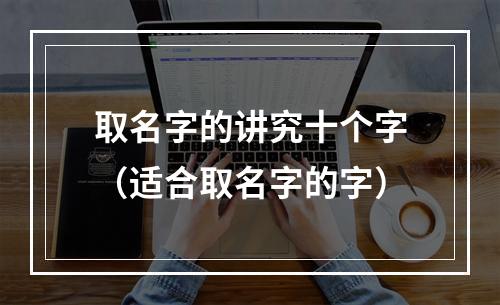 取名字的讲究十个字（适合取名字的字）