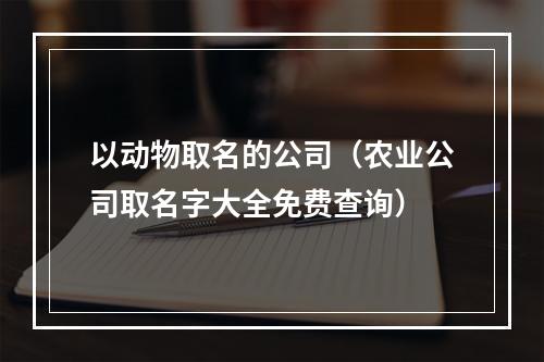 以动物取名的公司（农业公司取名字大全免费查询）