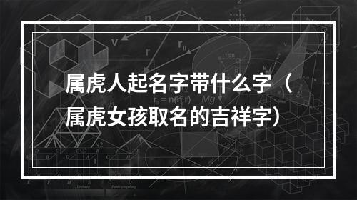 属虎人起名字带什么字（属虎女孩取名的吉祥字）