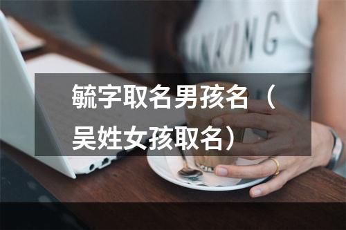 毓字取名男孩名（吴姓女孩取名）