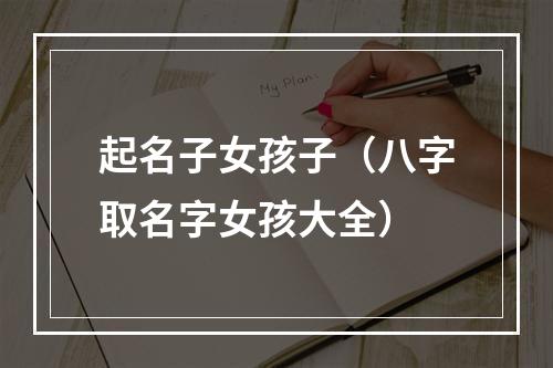 起名子女孩子（八字取名字女孩大全）