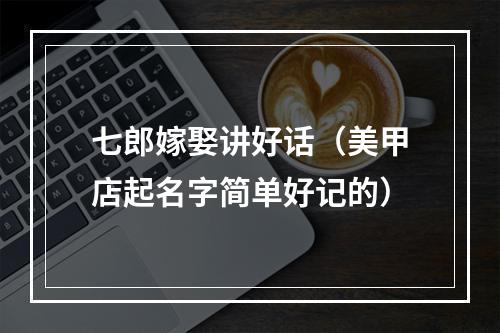 七郎嫁娶讲好话（美甲店起名字简单好记的）