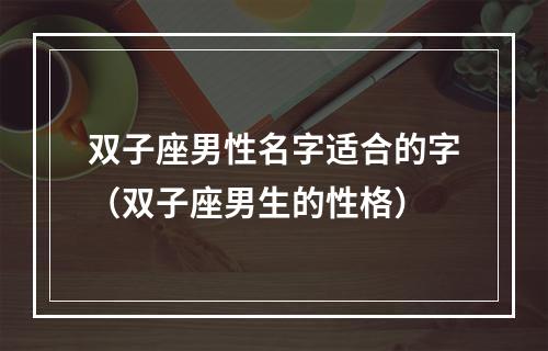 双子座男性名字适合的字（双子座男生的性格）