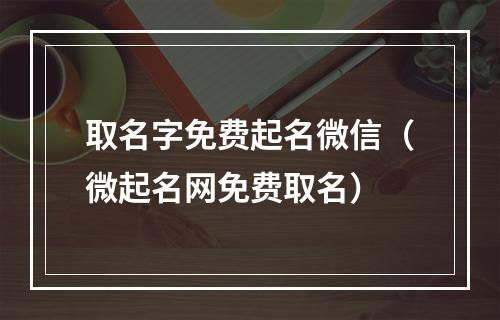 取名字免费起名微信（微起名网免费取名）