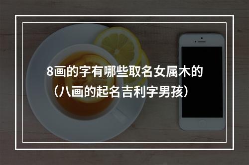 8画的字有哪些取名女属木的（八画的起名吉利字男孩）