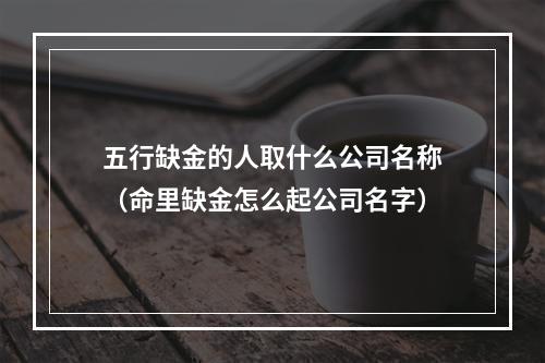 五行缺金的人取什么公司名称（命里缺金怎么起公司名字）