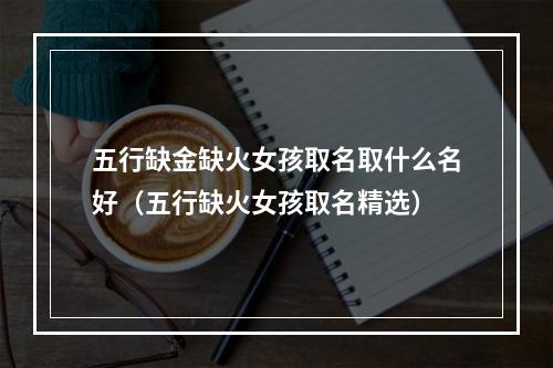 五行缺金缺火女孩取名取什么名好（五行缺火女孩取名精选）