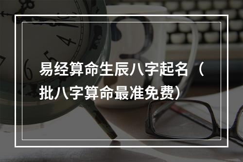 易经算命生辰八字起名（批八字算命最准免费）