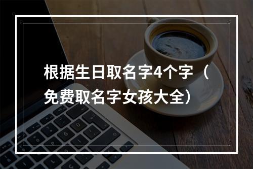 根据生日取名字4个字（免费取名字女孩大全）