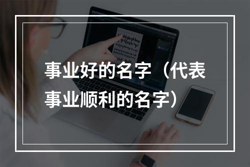 事业好的名字（代表事业顺利的名字）