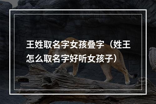 王姓取名字女孩叠字（姓王怎么取名字好听女孩子）