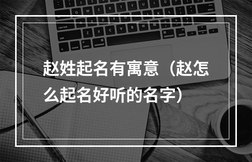 赵姓起名有寓意（赵怎么起名好听的名字）