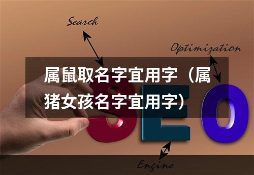 属鼠取名字宜用字（属猪女孩名字宜用字）