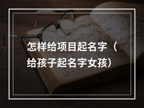 怎样给项目起名字（给孩子起名字女孩）