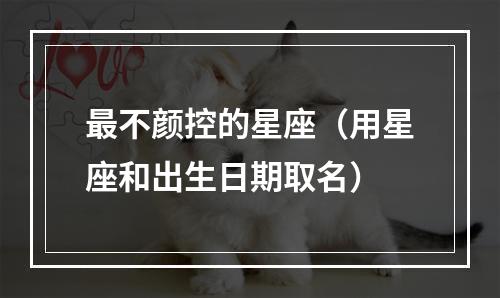 最不颜控的星座（用星座和出生日期取名）