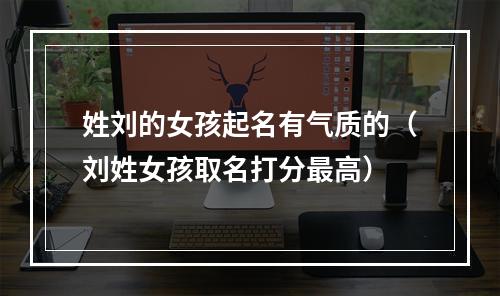 姓刘的女孩起名有气质的（刘姓女孩取名打分最高）