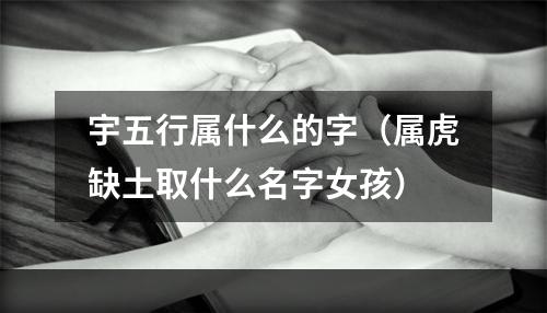 宇五行属什么的字（属虎缺土取什么名字女孩）