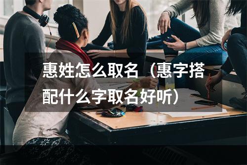 惠姓怎么取名（惠字搭配什么字取名好听）