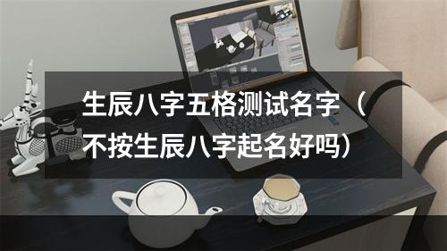 生辰八字五格测试名字（不按生辰八字起名好吗）
