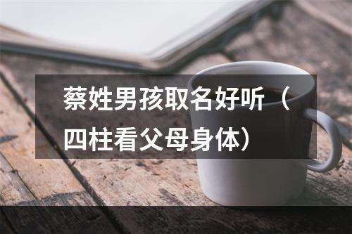 蔡姓男孩取名好听（四柱看父母身体）