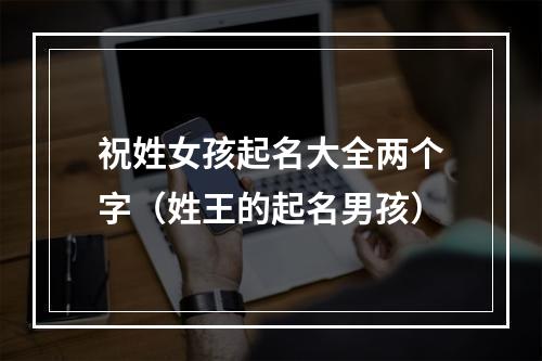 祝姓女孩起名大全两个字（姓王的起名男孩）