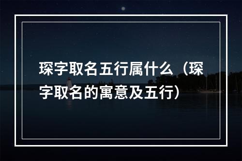 琛字取名五行属什么（琛字取名的寓意及五行）