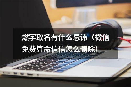 燃字取名有什么忌讳（微信免费算命信信怎么删除）