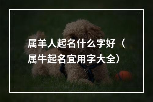 属羊人起名什么字好（属牛起名宜用字大全）