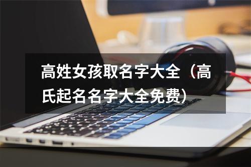 高姓女孩取名字大全（高氏起名名字大全免费）